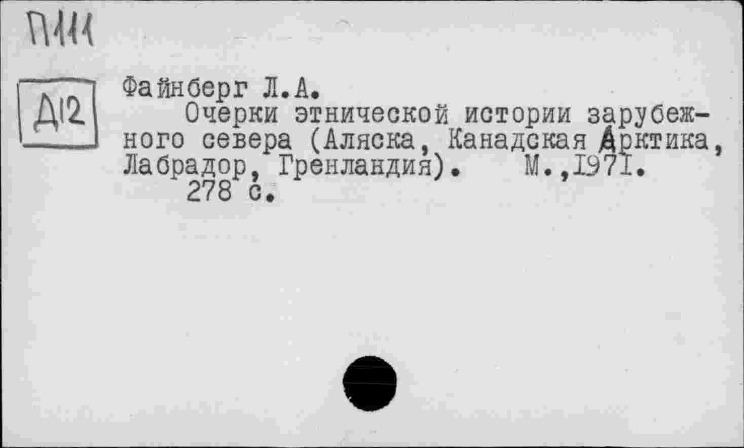 ﻿ш
№
Файнберг Л.А.
Очерки этнической истории зарубежного севера (Аляска, Канадская Арктика, Лабрадор, Гренландия). М.,1971.
278 с.